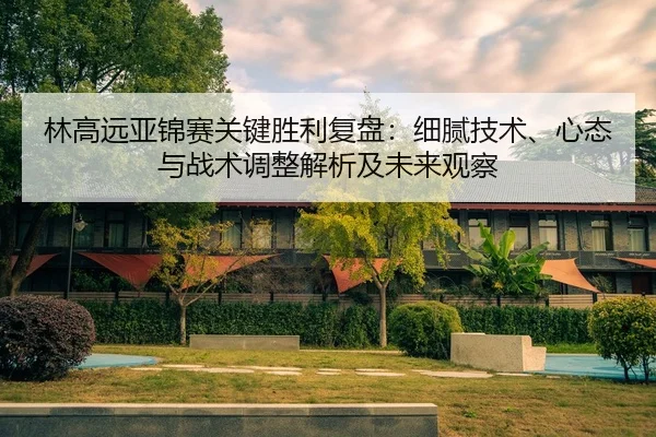 lin-gao-yuan-ya-jin-sai-guan-jian-sheng-li-fu-pan-xi-ni-ji-shu-xin-tai-yu-zhan-shu-tiao-zheng-jie-xi-ji-wei-lai-guan-cha-2-379.jpg