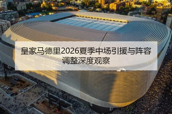 皇家马德里2026夏季中场引援与阵容调整深度观察 - Tencent Sports